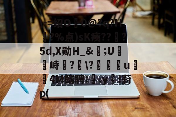 \-=绍O0@?q?H?%点)sK痍??顦?5d,X勋H_&amp;痎;U攭峙弌?幮\?∣纗u瞯玧4M鳍聘:.y€!葑p(的简单介绍-爱游戏体育官网